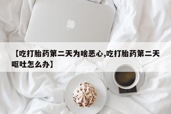 堕胎药货到付款【吃打胎药第二天为啥恶心,吃打胎药第二天呕吐怎么办】
