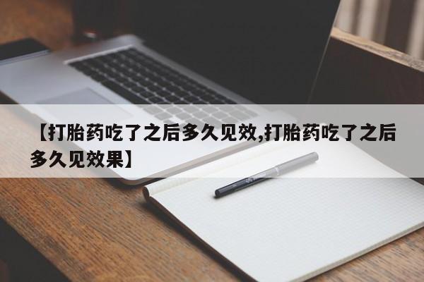 堕胎药货到付款【打胎药吃了之后多久见效,打胎药吃了之后多久见效果】