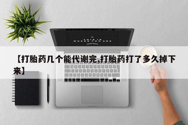 堕胎药货到付款【打胎药几个能代谢完,打胎药打了多久掉下来】