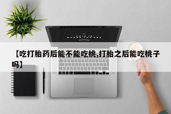 堕胎药货到付款【吃打胎药后能不能吃桃,打胎之后能吃桃子吗】