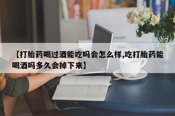 堕胎药货到付款【打胎药喝过酒能吃吗会怎么样,吃打胎药能喝酒吗多久会掉下来】