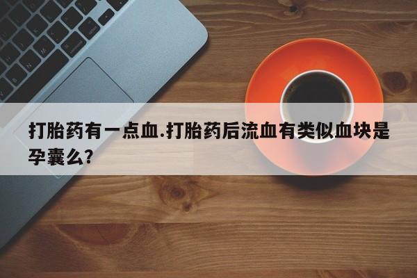 堕胎药货到付款打胎药有一点血.打胎药后流血有类似血块是孕囊么？