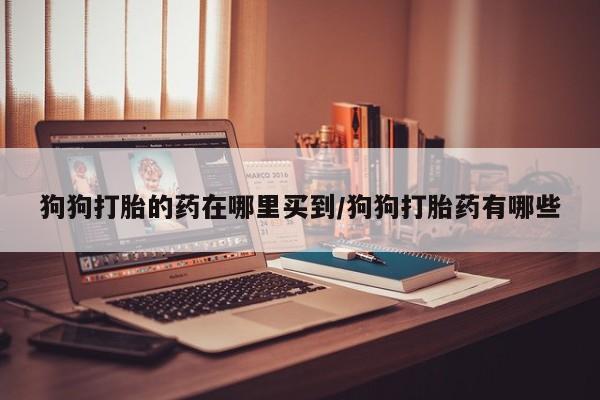 堕胎药货到付款狗狗打胎的药在哪里买到/狗狗打胎药有哪些