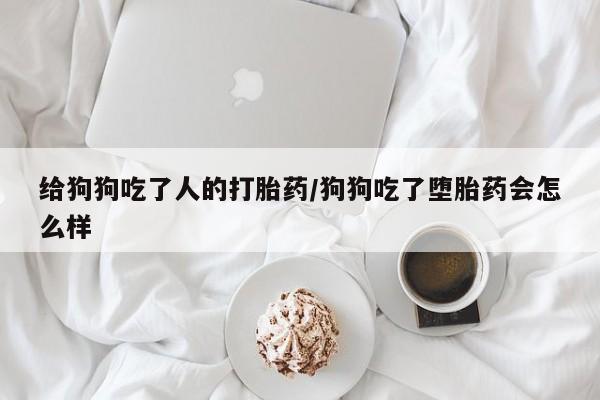 堕胎药货到付款给狗狗吃了人的打胎药/狗狗吃了堕胎药会怎么样