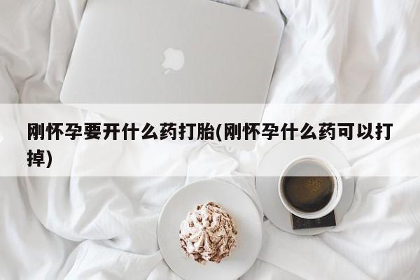 堕胎药货到付款刚怀孕要开什么药打胎(刚怀孕什么药可以打掉)