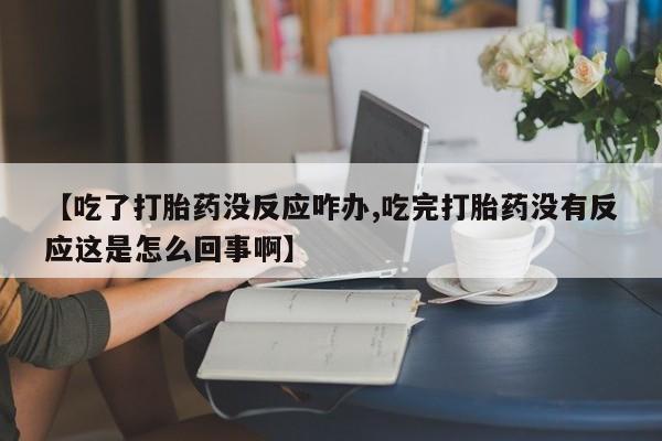 堕胎药货到付款【吃了打胎药没反应咋办,吃完打胎药没有反应这是怎么回事啊】