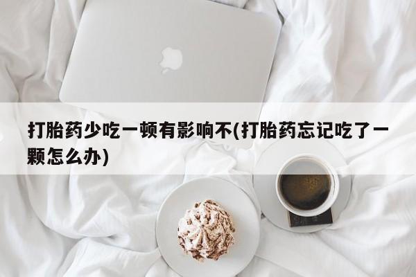 堕胎药货到付款打胎药少吃一顿有影响不(打胎药忘记吃了一颗怎么办)