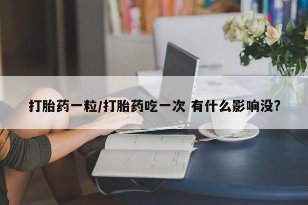 堕胎药货到付款打胎药一粒/打胎药吃一次 有什么影响没?