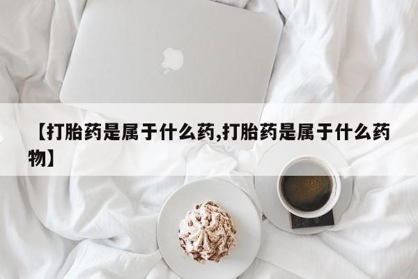 堕胎药货到付款【打胎药是属于什么药,打胎药是属于什么药物】