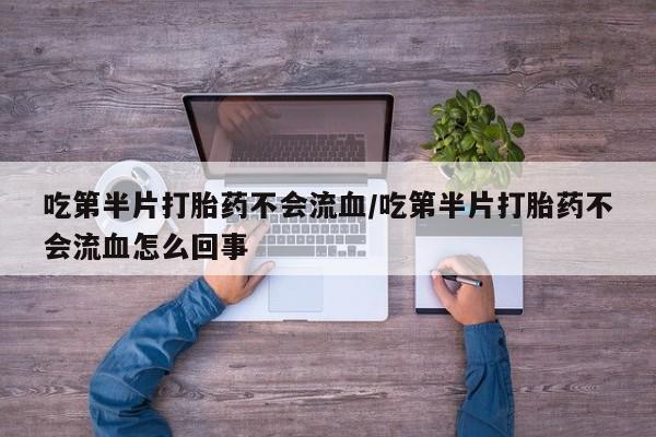 堕胎药货到付款吃第半片打胎药不会流血/吃第半片打胎药不会流血怎么回事