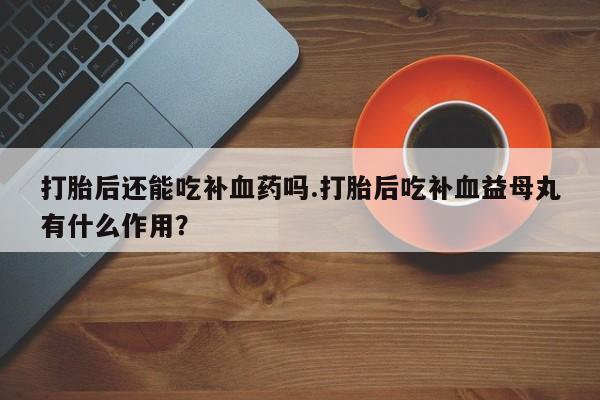 堕胎药货到付款打胎后还能吃补血药吗.打胎后吃补血益母丸有什么作用？