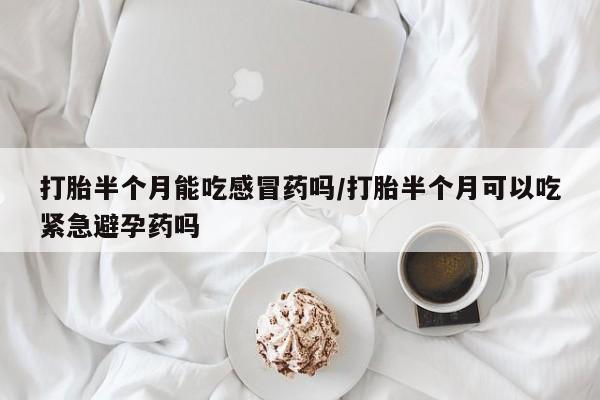 堕胎药货到付款打胎半个月能吃感冒药吗/打胎半个月可以吃紧急避孕药吗