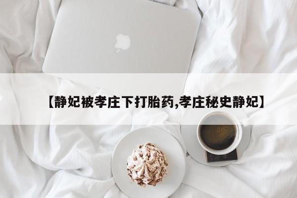 堕胎药货到付款【静妃被孝庄下打胎药,孝庄秘史静妃】