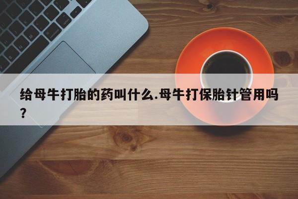 堕胎药货到付款给母牛打胎的药叫什么.母牛打保胎针管用吗？