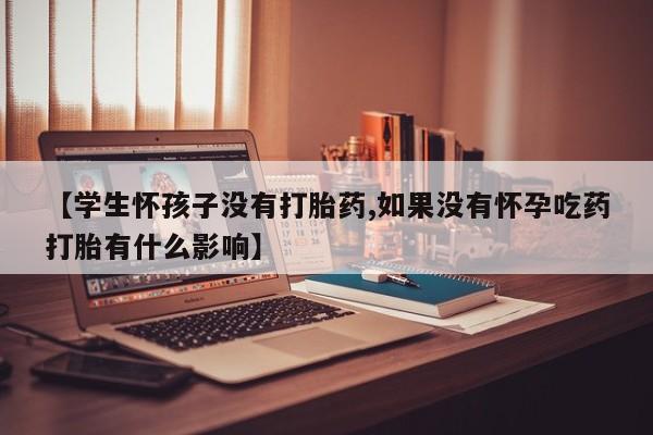 堕胎药货到付款【学生怀孩子没有打胎药,如果没有怀孕吃药打胎有什么影响】