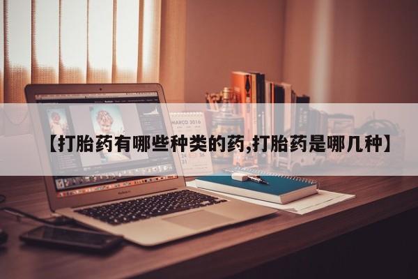 堕胎药货到付款【打胎药有哪些种类的药,打胎药是哪几种】