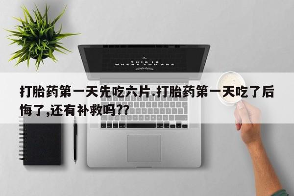 堕胎药货到付款打胎药第一天先吃六片.打胎药第一天吃了后悔了,还有补救吗?？