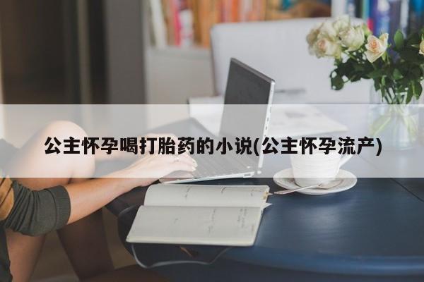 堕胎药货到付款公主怀孕喝打胎药的小说(公主怀孕流产)