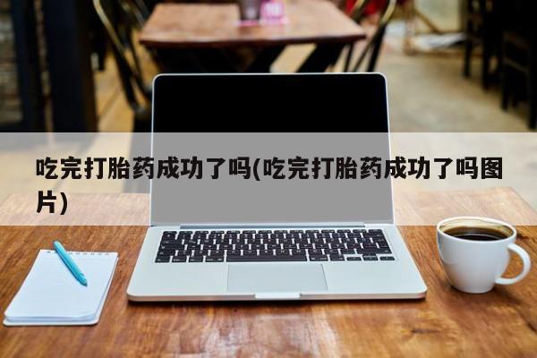 堕胎药货到付款吃完打胎药成功了吗(吃完打胎药成功了吗图片)