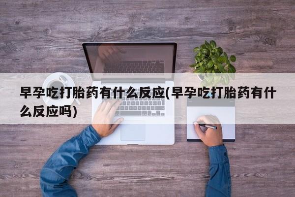 堕胎药货到付款早孕吃打胎药有什么反应(早孕吃打胎药有什么反应吗)