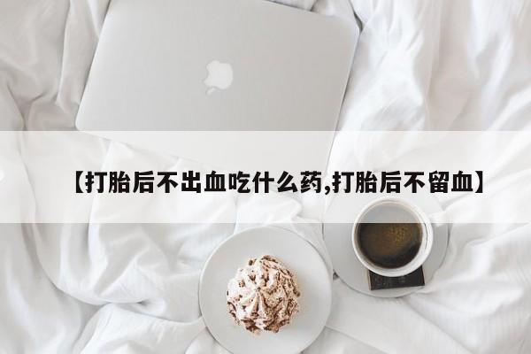 堕胎药货到付款【打胎后不出血吃什么药,打胎后不留血】