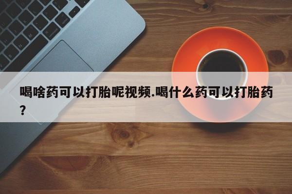堕胎药货到付款喝啥药可以打胎呢视频.喝什么药可以打胎药？
