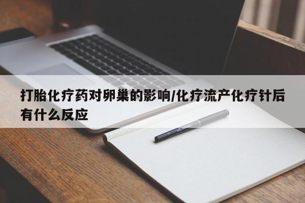堕胎药货到付款打胎化疗药对卵巢的影响/化疗流产化疗针后有什么反应