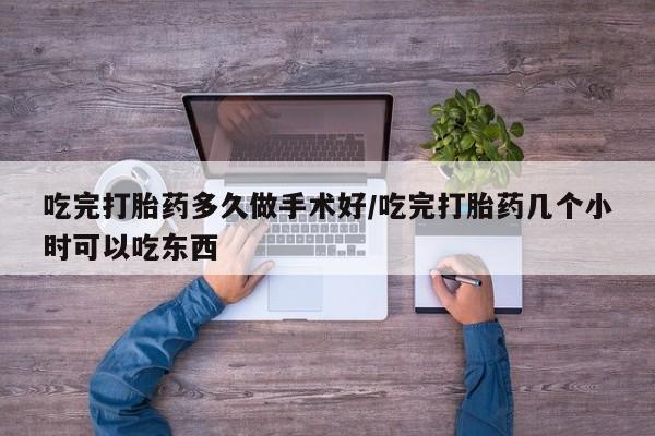 堕胎药货到付款吃完打胎药多久做手术好/吃完打胎药几个小时可以吃东西