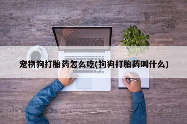 堕胎药货到付款宠物狗打胎药怎么吃(狗狗打胎药叫什么)