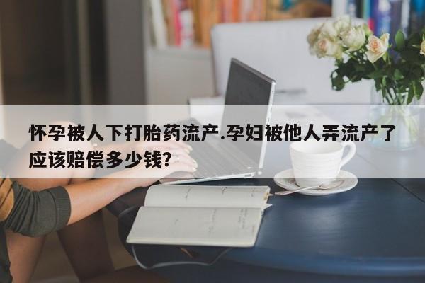 堕胎药货到付款怀孕被人下打胎药流产.孕妇被他人弄流产了应该赔偿多少钱？