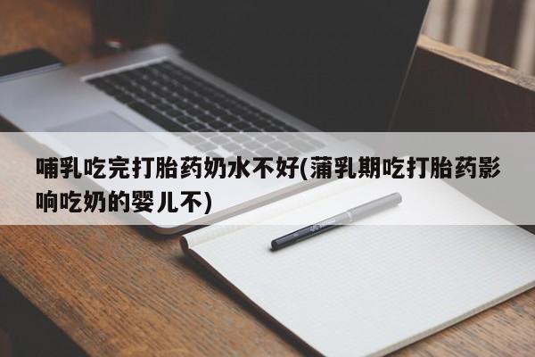 堕胎药货到付款哺乳吃完打胎药奶水不好(蒲乳期吃打胎药影响吃奶的婴儿不)