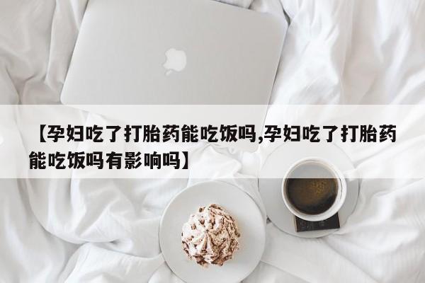 堕胎药货到付款【孕妇吃了打胎药能吃饭吗,孕妇吃了打胎药能吃饭吗有影响吗】
