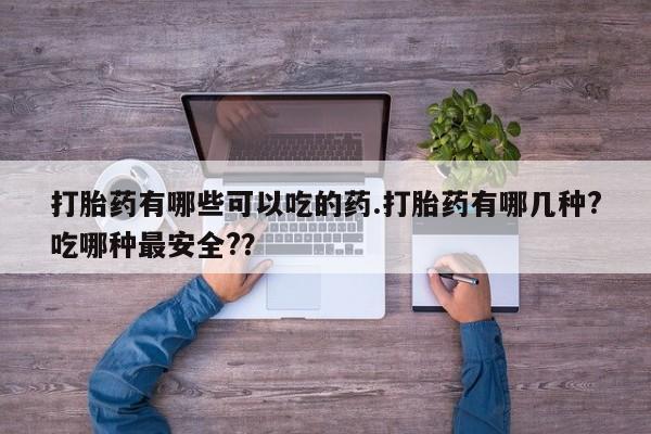 堕胎药货到付款打胎药有哪些可以吃的药.打胎药有哪几种?吃哪种最安全?？