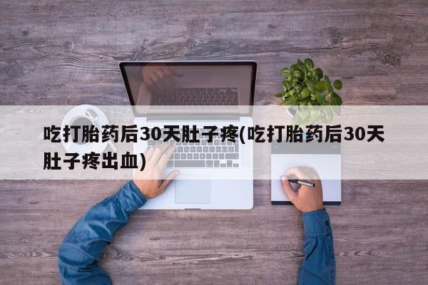 堕胎药货到付款吃打胎药后30天肚子疼(吃打胎药后30天肚子疼出血)