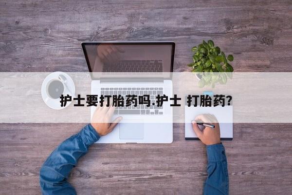 堕胎药货到付款护士要打胎药吗.护士 打胎药？