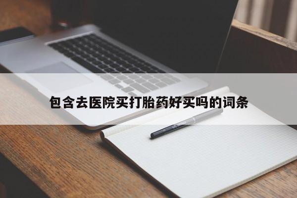 堕胎药货到付款包含去医院买打胎药好买吗的词条