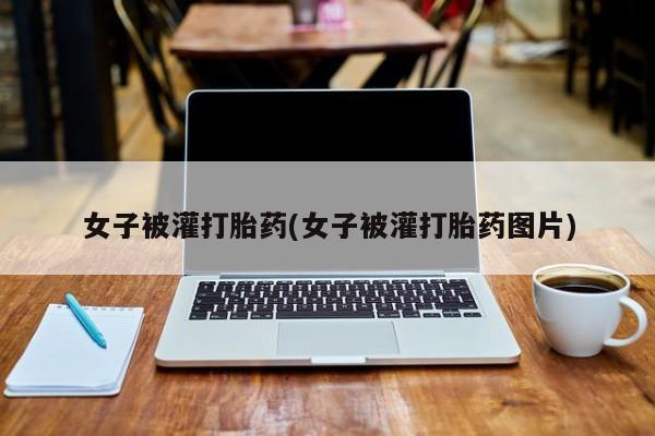 堕胎药货到付款女子被灌打胎药(女子被灌打胎药图片)