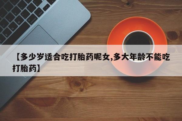 堕胎药货到付款【多少岁适合吃打胎药呢女,多大年龄不能吃打胎药】