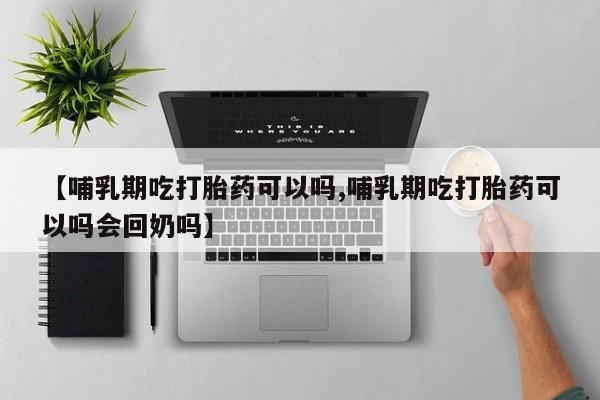 堕胎药货到付款【哺乳期吃打胎药可以吗,哺乳期吃打胎药可以吗会回奶吗】