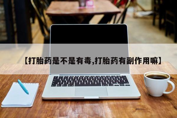 堕胎药货到付款【打胎药是不是有毒,打胎药有副作用嘛】