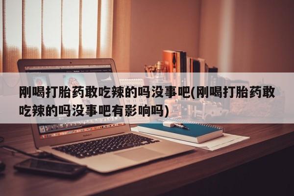 堕胎药货到付款刚喝打胎药敢吃辣的吗没事吧(刚喝打胎药敢吃辣的吗没事吧有影响吗)