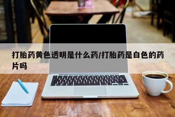 堕胎药货到付款打胎药黄色透明是什么药/打胎药是白色的药片吗