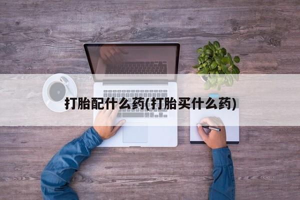 堕胎药货到付款打胎配什么药(打胎买什么药)