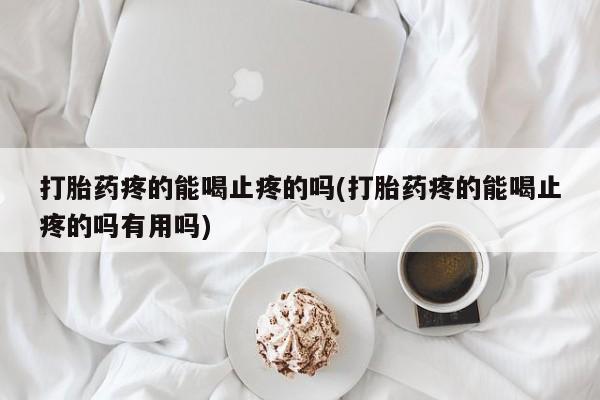 堕胎药货到付款打胎药疼的能喝止疼的吗(打胎药疼的能喝止疼的吗有用吗)