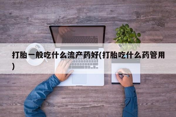 堕胎药货到付款打胎一般吃什么流产药好(打胎吃什么药管用)