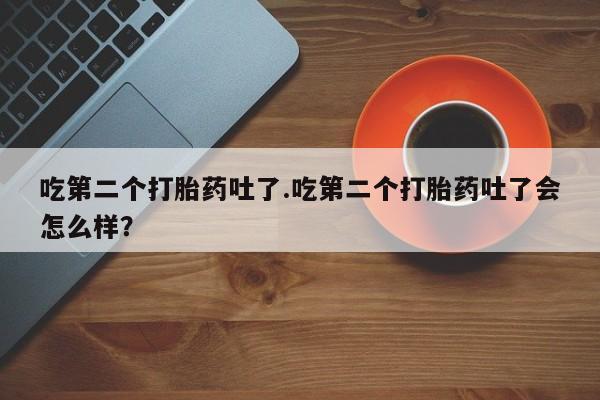 堕胎药货到付款吃第二个打胎药吐了.吃第二个打胎药吐了会怎么样？