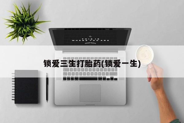 堕胎药货到付款锁爱三生打胎药(锁爱一生)