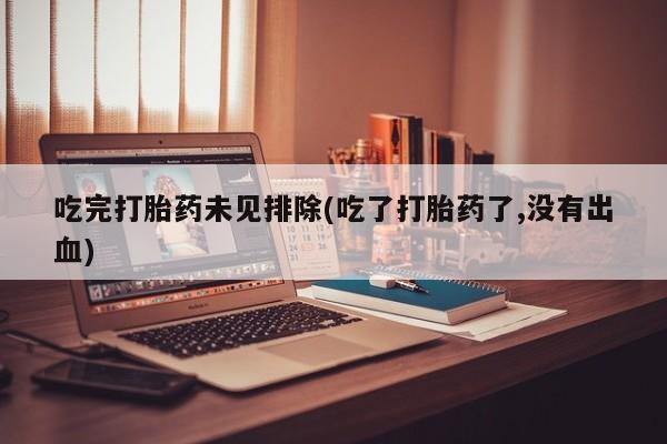 堕胎药货到付款吃完打胎药未见排除(吃了打胎药了,没有出血)