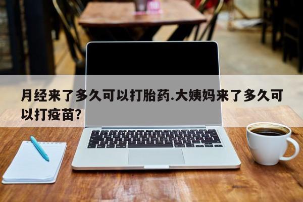 堕胎药货到付款月经来了多久可以打胎药.大姨妈来了多久可以打疫苗？