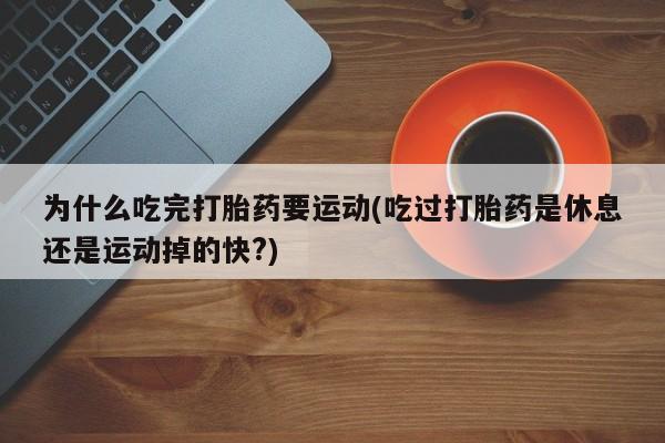 堕胎药货到付款为什么吃完打胎药要运动(吃过打胎药是休息还是运动掉的快?)